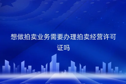 kaiyun網(wǎng)站想做拍賣業(yè)務(wù)需要辦理拍賣經(jīng)營(yíng)許可證嗎？需要那些資料？(圖1)